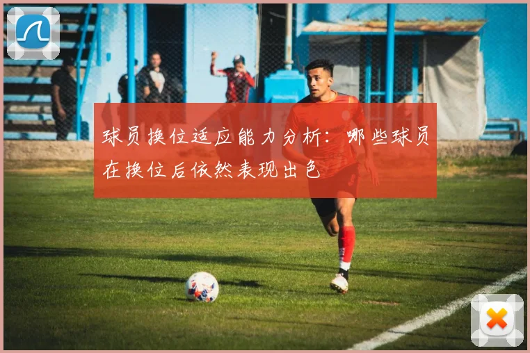 球员换位适应能力分析：哪些球员在换位后依然表现出色