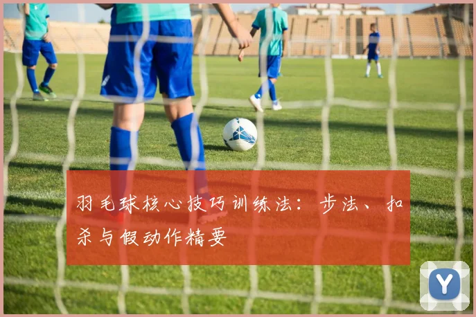 羽毛球核心技巧训练法：步法、扣杀与假动作精要