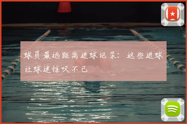 球员最远距离进球记录：这些进球让球迷惊叹不已
