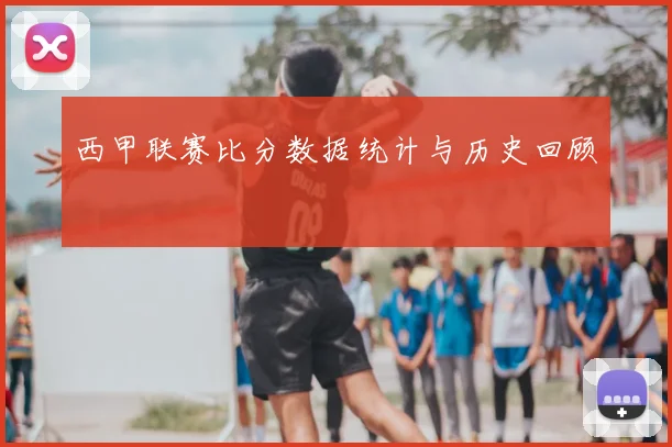 西甲联赛比分数据统计与历史回顾