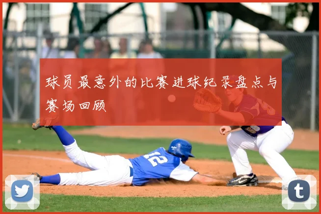 球员最意外的比赛进球纪录盘点与赛场回顾