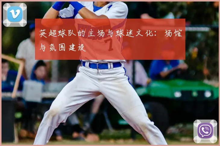 英超球队的主场与球迷文化：场馆与氛围建设