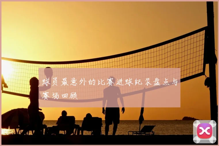 球员最意外的比赛进球纪录盘点与赛场回顾