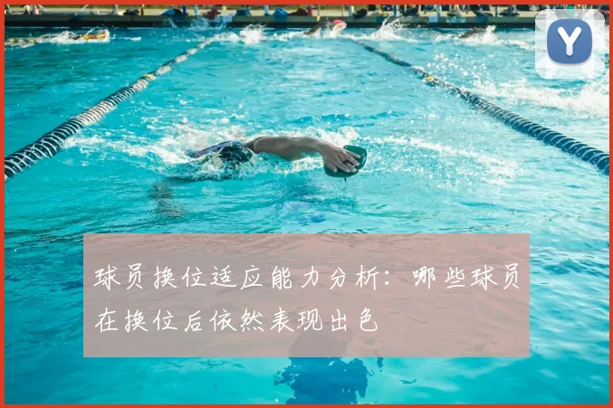 球员换位适应能力分析：哪些球员在换位后依然表现出色