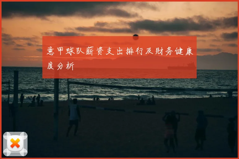 意甲球队薪资支出排行及财务健康度分析