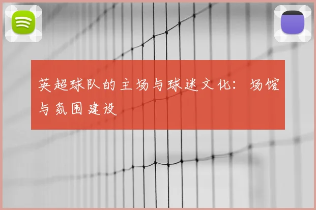 英超球队的主场与球迷文化：场馆与氛围建设